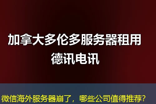 微信海外服务器崩了，哪些公司值得推荐？