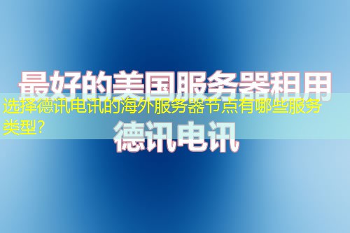 选择德讯电讯的海外服务器节点有哪些服务类型？