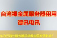 华为云海外服务器异常哪些国家受影响？-香港服务器