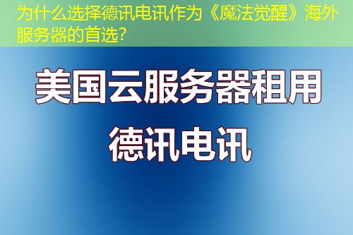 为什么选择德讯电讯作为《魔法觉醒》海外服务器的首选？