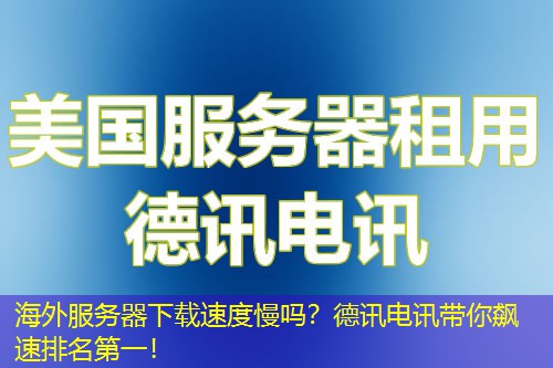海外服务器下载速度慢吗？德讯电讯带你飙速排名第一！