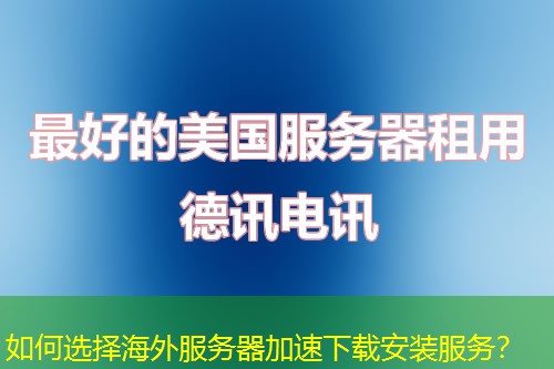 如何选择海外服务器加速下载安装服务？