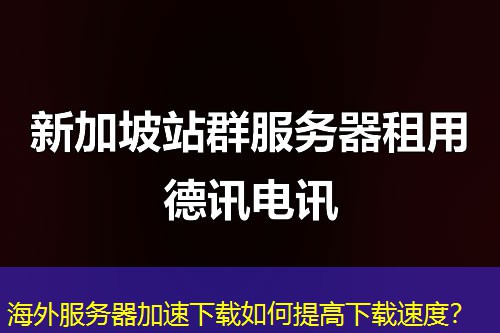 海外服务器加速下载如何提高下载速度？