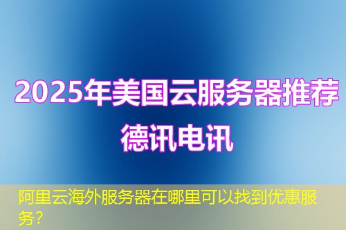 阿里云海外服务器在哪里可以找到优惠服务？