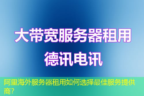 阿里海外服务器租用如何选择最佳服务提供商？