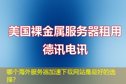 哪个海外服务器加速下载网站是最好的选择？