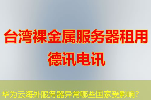 华为云海外服务器异常哪些国家受影响？