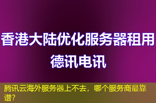 腾讯云海外服务器上不去，哪个服务商最靠谱？